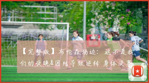 【完整版】布伦森场边:这不是我们的夜晚&团结导致逆转 身体没事