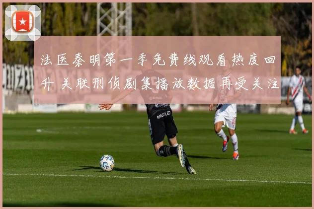 法医秦明第一季免费线观看热度回升 关联刑侦剧集播放数据再受关注