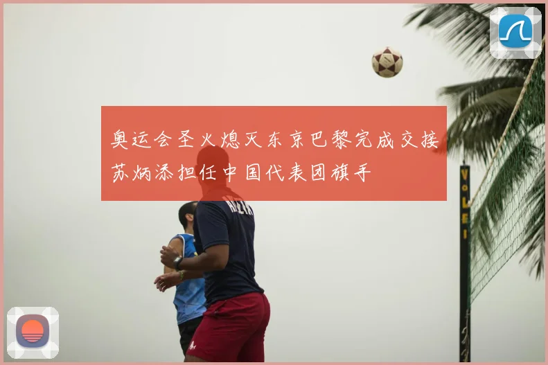 奥运会圣火熄灭东京巴黎完成交接苏炳添担任中国代表团旗手