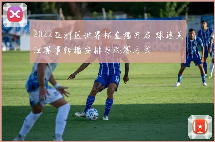 2022亚洲区世界杯直播开启 球迷关注赛事转播安排与观赛方式