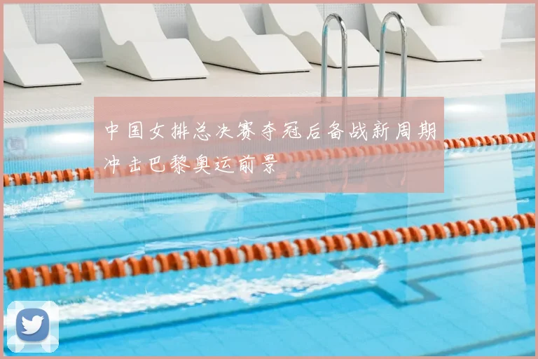 中国女排总决赛夺冠后备战新周期冲击巴黎奥运前景
