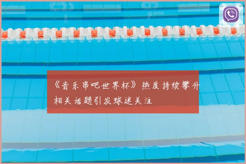 《音乐串吧世界杯》热度持续攀升 相关话题引发球迷关注