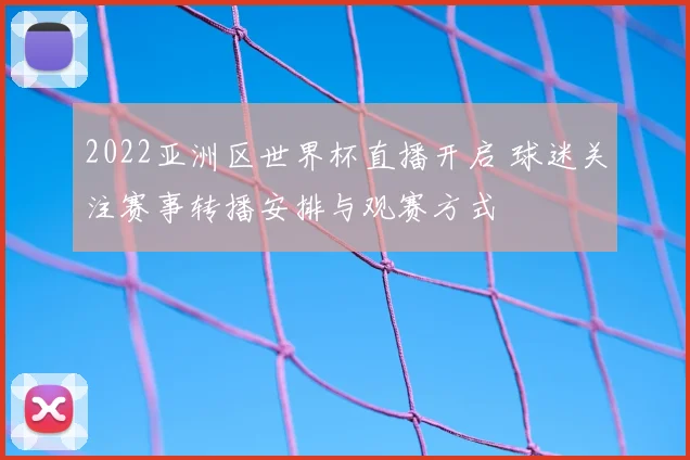 2022亚洲区世界杯直播开启 球迷关注赛事转播安排与观赛方式