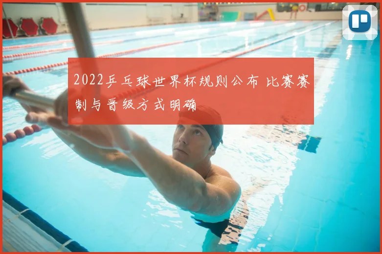 2022乒乓球世界杯规则公布 比赛赛制与晋级方式明确