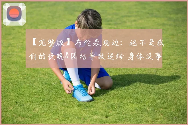 【完整版】布伦森场边:这不是我们的夜晚&团结导致逆转 身体没事