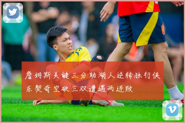 詹姆斯关键三分助湖人逆转独行侠东契奇空砍三双遭遇两连败
