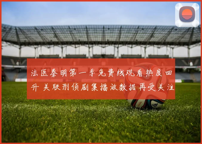 法医秦明第一季免费线观看热度回升 关联刑侦剧集播放数据再受关注