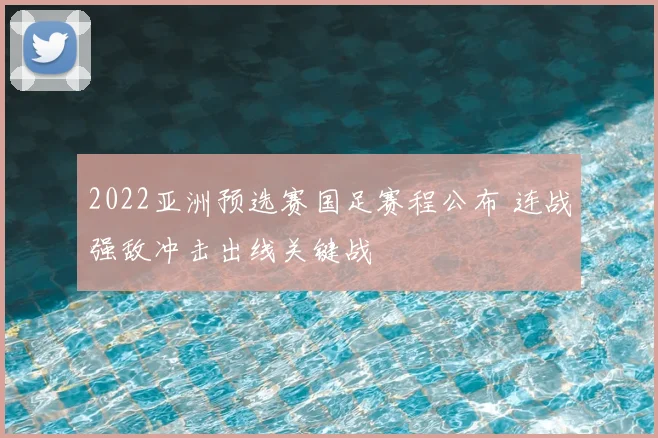 2022亚洲预选赛国足赛程公布 连战强敌冲击出线关键战