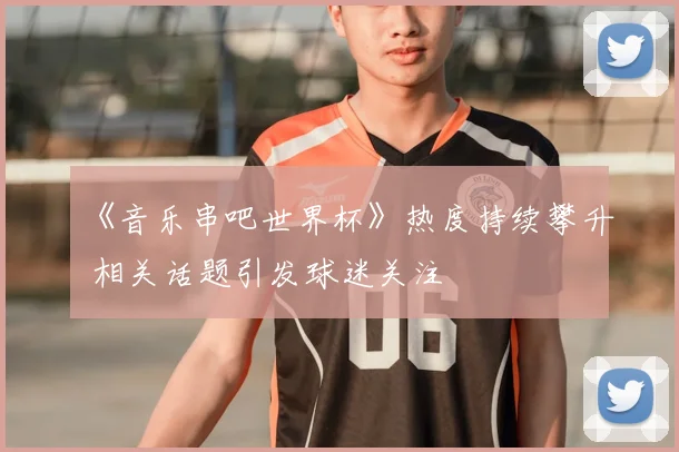 《音乐串吧世界杯》热度持续攀升 相关话题引发球迷关注