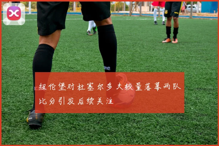 纽伦堡对杜塞尔多夫较量落幕两队比分引发后续关注