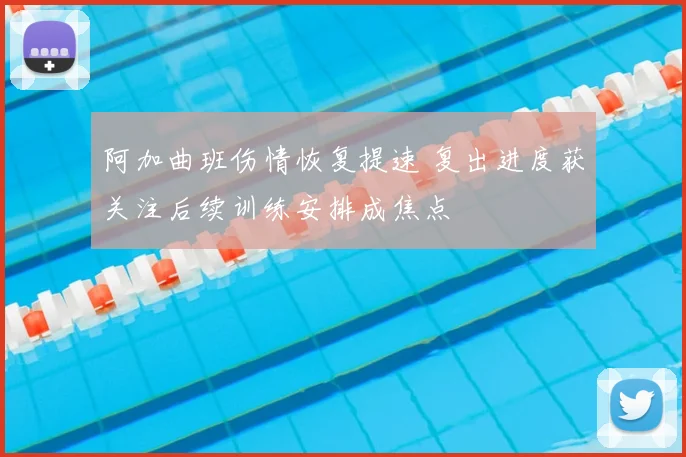 阿加曲班伤情恢复提速 复出进度获关注后续训练安排成焦点