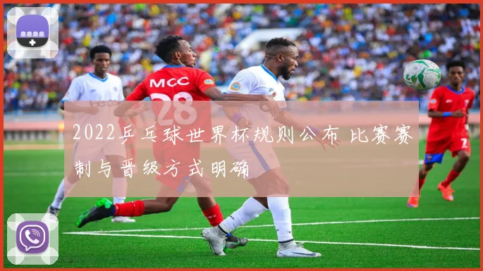 2022乒乓球世界杯规则公布 比赛赛制与晋级方式明确