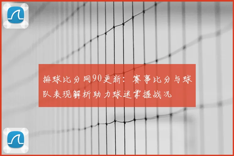 排球比分网90更新：赛事比分与球队表现解析助力球迷掌握战况