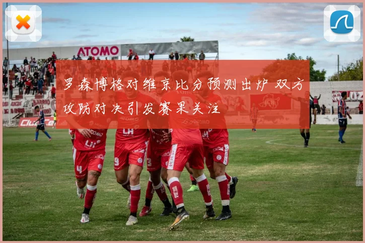罗森博格对维京比分预测出炉 双方攻防对决引发赛果关注