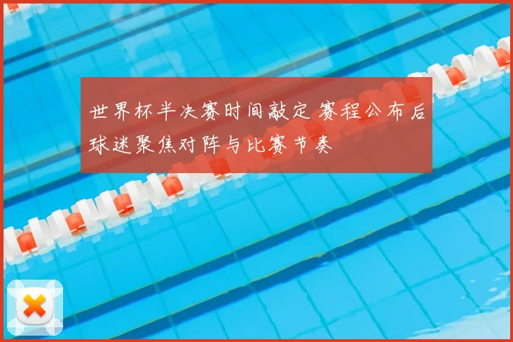 世界杯半决赛时间敲定 赛程公布后球迷聚焦对阵与比赛节奏