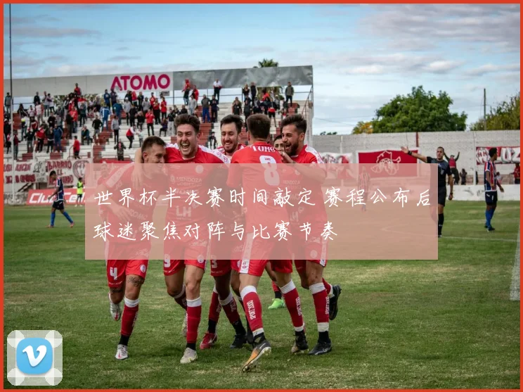 世界杯半决赛时间敲定 赛程公布后球迷聚焦对阵与比赛节奏