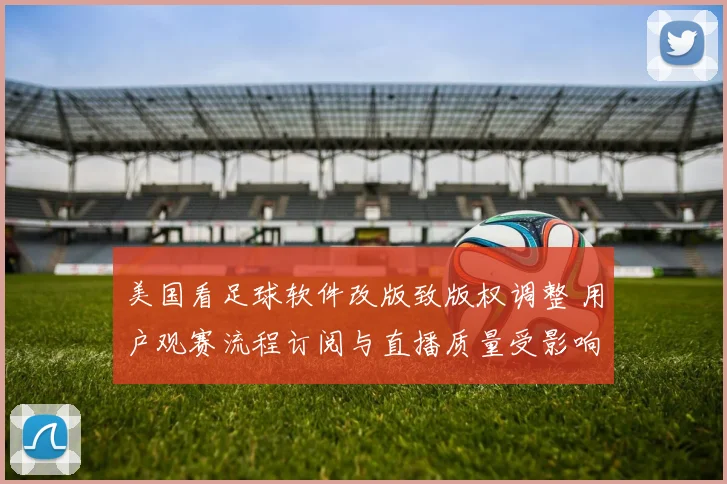 美国看足球软件改版致版权调整 用户观赛流程订阅与直播质量受影响