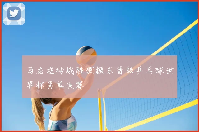 马龙逆转战胜樊振东晋级乒乓球世界杯男单决赛