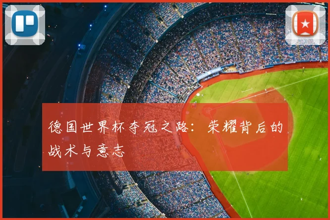德国世界杯夺冠之路:荣耀背后的战术与意志