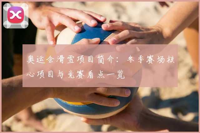 奥运会滑雪项目简介：冬季赛场核心项目与竞赛看点一览