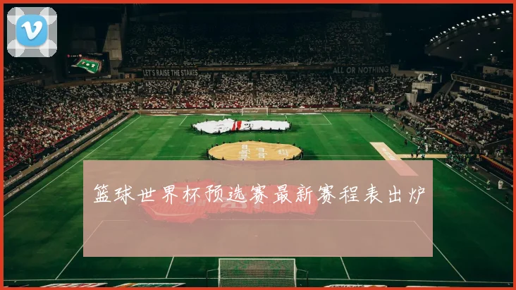 篮球世界杯预选赛最新赛程表出炉