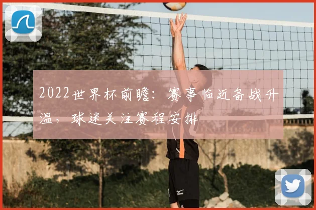 2022世界杯前瞻:赛事临近备战升温,球迷关注赛程安排