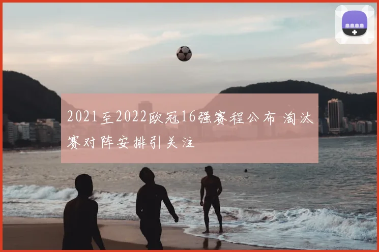 2021至2022欧冠16强赛程公布 淘汰赛对阵安排引关注