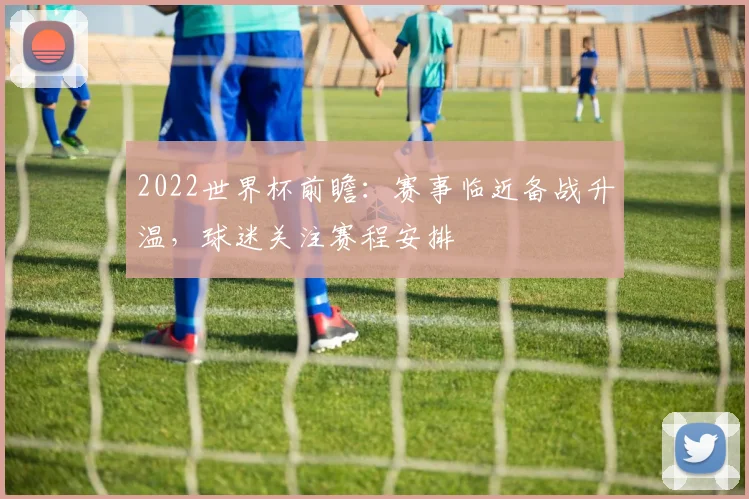 2022世界杯前瞻：赛事临近备战升温，球迷关注赛程安排