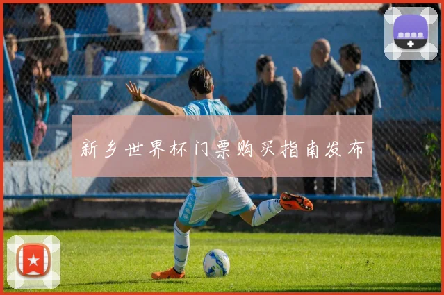 新乡世界杯门票购买指南发布