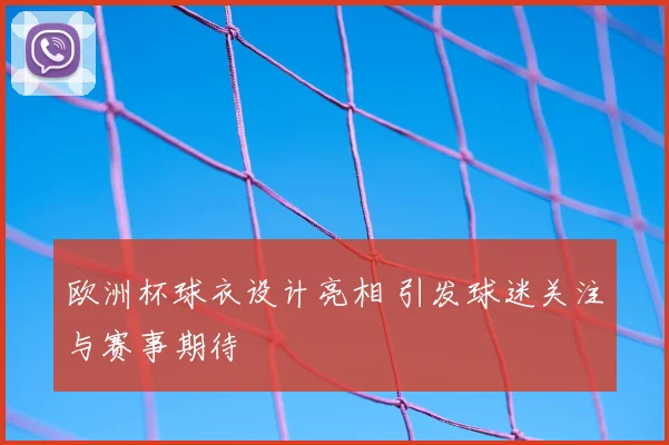 欧洲杯球衣设计亮相 引发球迷关注与赛事期待