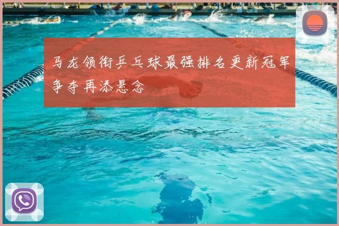 马龙领衔乒乓球最强排名更新冠军争夺再添悬念