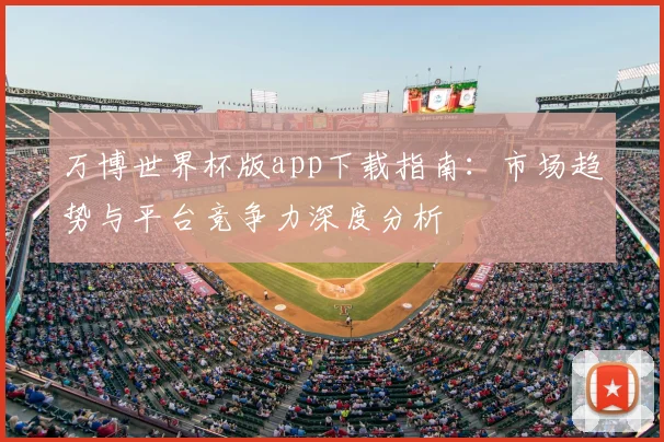 万博世界杯版app下载指南：市场趋势与平台竞争力深度分析