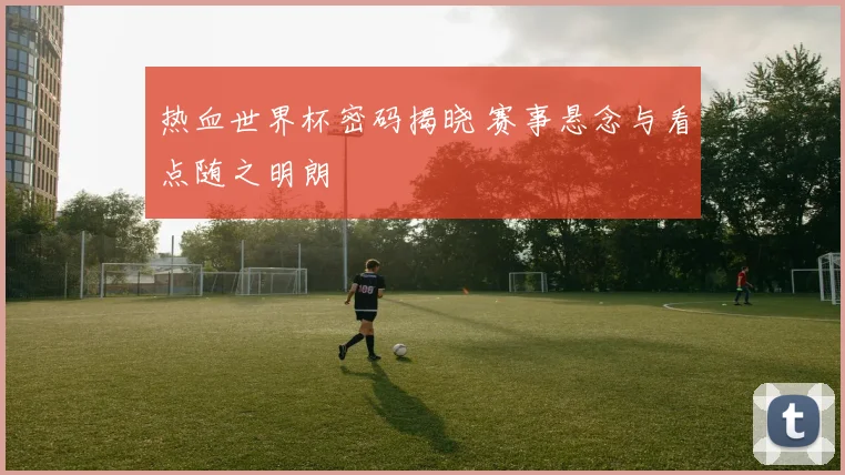 热血世界杯密码揭晓 赛事悬念与看点随之明朗