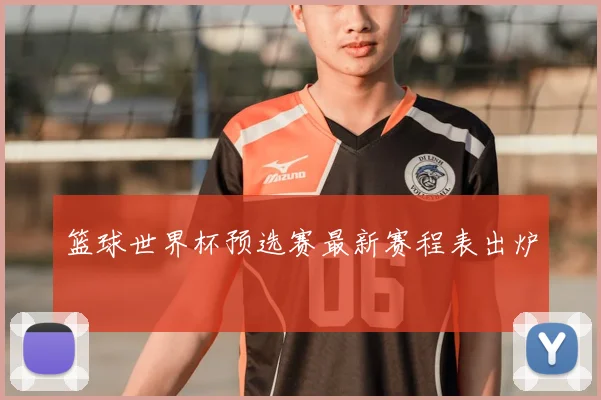 篮球世界杯预选赛最新赛程表出炉