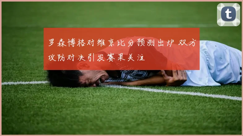 罗森博格对维京比分预测出炉 双方攻防对决引发赛果关注