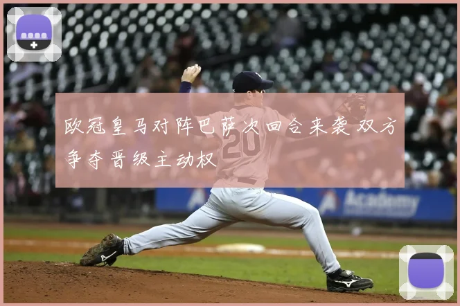 欧冠皇马对阵巴萨次回合来袭 双方争夺晋级主动权
