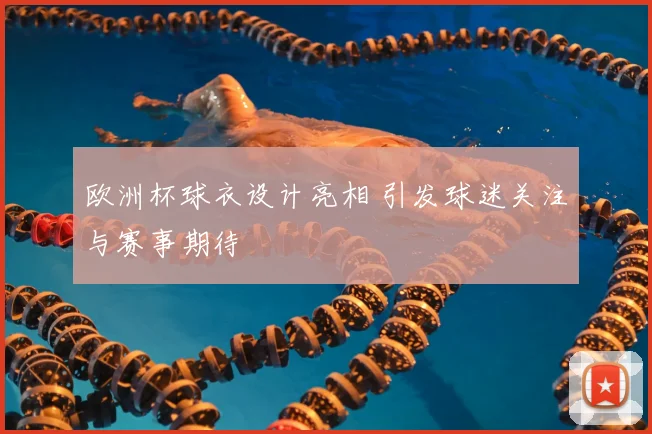 欧洲杯球衣设计亮相 引发球迷关注与赛事期待