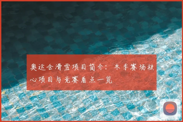 奥运会滑雪项目简介：冬季赛场核心项目与竞赛看点一览