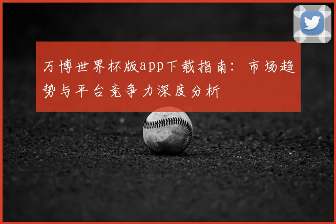 万博世界杯版app下载指南：市场趋势与平台竞争力深度分析