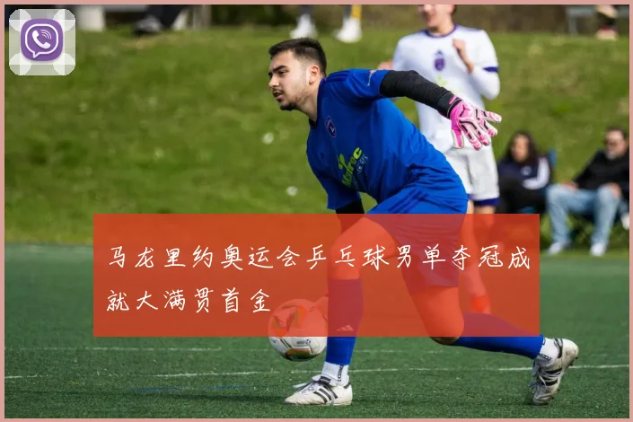 马龙里约奥运会乒乓球男单夺冠成就大满贯首金