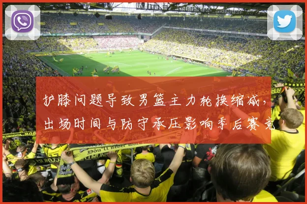 护膝问题导致男篮主力轮换缩减，出场时间与防守承压影响季后赛竞争