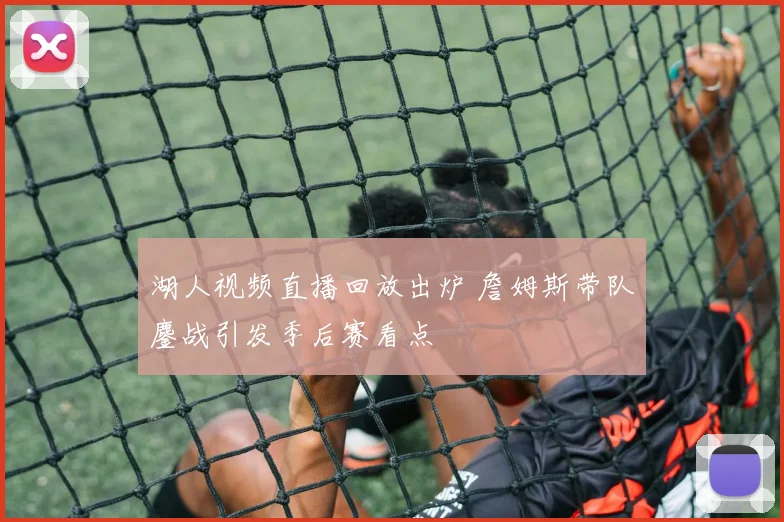 湖人视频直播回放出炉 詹姆斯带队鏖战引发季后赛看点